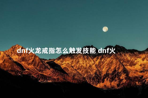dnf火龙戒指怎么触发技能 dnf火龙戒指可以继承吗